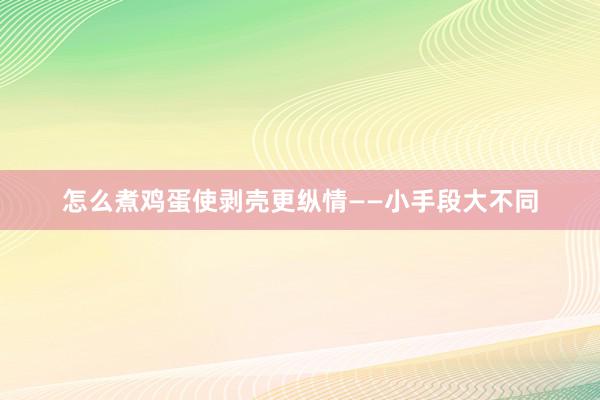 怎么煮鸡蛋使剥壳更纵情——小手段大不同