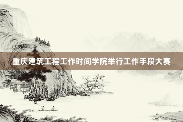 重庆建筑工程工作时间学院举行工作手段大赛